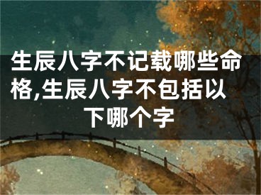 生辰八字不记载哪些命格,生辰八字不包括以下哪个字