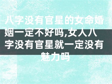 八字没有官星的女命婚姻一定不好吗,女人八字没有官星就一定没有魅力吗