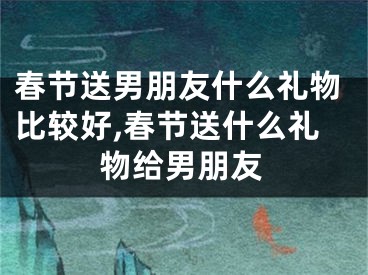 春节送男朋友什么礼物比较好,春节送什么礼物给男朋友