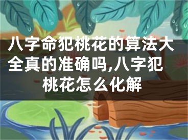 八字命犯桃花的算法大全真的准确吗,八字犯桃花怎么化解