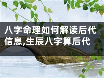 八字命理如何解读后代信息,生辰八字算后代