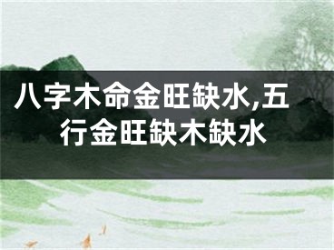 八字木命金旺缺水,五行金旺缺木缺水