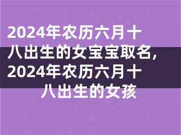 2024年农历六月十八出生的女宝宝取名,2024年农历六月十八出生的女孩