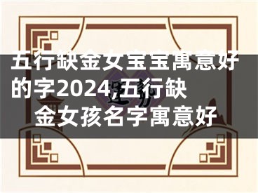 五行缺金女宝宝寓意好的字2024,五行缺金女孩名字寓意好