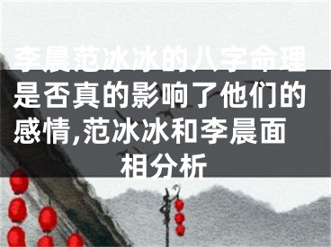 李晨范冰冰的八字命理是否真的影响了他们的感情,范冰冰和李晨面相分析