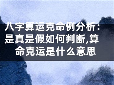 八字算运克命例分析：是真是假如何判断,算命克运是什么意思