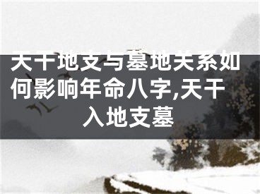 天干地支与墓地关系如何影响年命八字,天干入地支墓