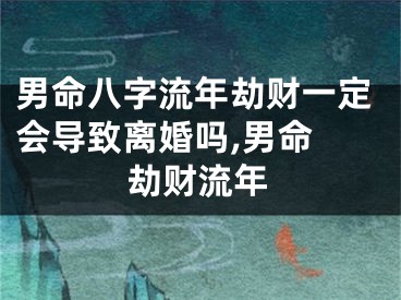 男命八字流年劫财一定会导致离婚吗,男命 劫财流年
