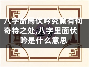 八字命局伏吟究竟有何奇特之处,八字里面伏吟是什么意思