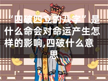 “四破四立的八字”是什么命会对命运产生怎样的影响,四破什么意思