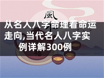 从名人八字命理看命运走向,当代名人八字实例详解300例