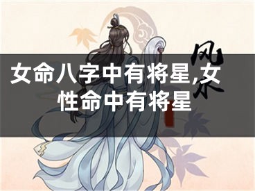 女命八字中有将星,女性命中有将星
