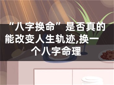 “八字换命”是否真的能改变人生轨迹,换一个八字命理