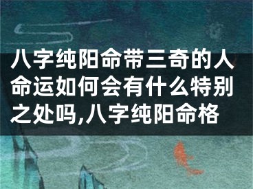 八字纯阳命带三奇的人命运如何会有什么特别之处吗,八字纯阳命格
