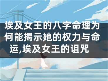 埃及女王的八字命理为何能揭示她的权力与命运,埃及女王的诅咒