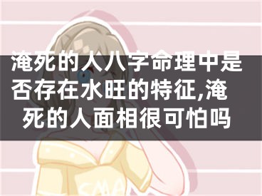 淹死的人八字命理中是否存在水旺的特征,淹死的人面相很可怕吗