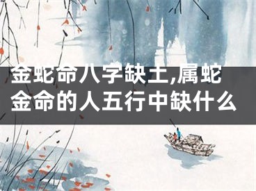 金蛇命八字缺土,属蛇金命的人五行中缺什么