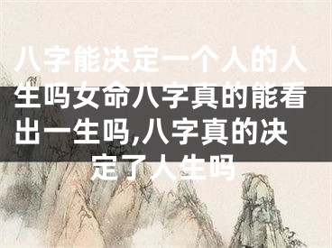 八字能决定一个人的人生吗女命八字真的能看出一生吗,八字真的决定了人生吗