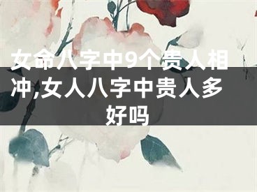 女命八字中9个贵人相冲,女人八字中贵人多好吗