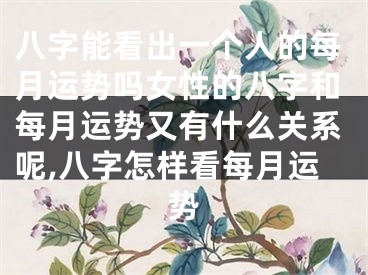 八字能看出一个人的每月运势吗女性的八字和每月运势又有什么关系呢,八字怎样看每月运势