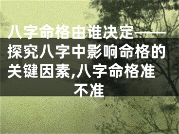八字命格由谁决定——探究八字中影响命格的关键因素,八字命格准不准