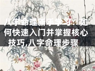 八字命理新手学习：如何快速入门并掌握核心技巧,八字命理步骤