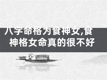 八字命格为食神女,食神格女命真的很不好