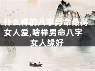 什么样的八字男命最得女人爱,啥样男命八字女人缘好