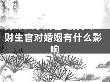 男命八字财官旺,男命财生官对婚姻有什么影响
