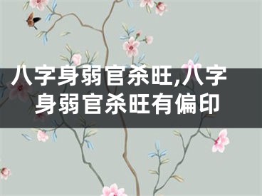 八字身弱官杀旺,八字身弱官杀旺有偏印