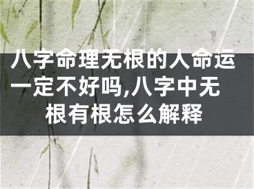 八字命理无根的人命运一定不好吗,八字中无根有根怎么解释
