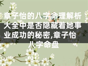 章子怡的八字命理解析大全中是否隐藏着她事业成功的秘密,章子怡八字命盘