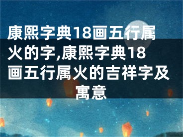 康熙字典18画五行属火的字,康熙字典18画五行属火的吉祥字及寓意