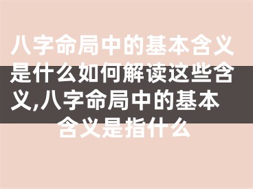 八字命局中的基本含义是什么如何解读这些含义,八字命局中的基本含义是指什么
