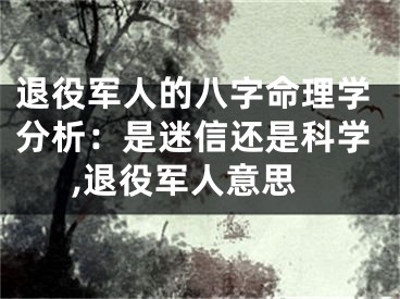 退役军人的八字命理学分析：是迷信还是科学,退役军人意思