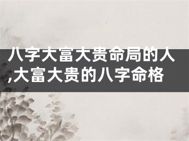 八字大富大贵命局的人,大富大贵的八字命格