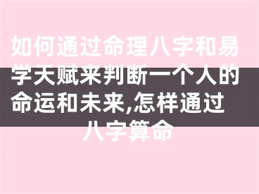 如何通过命理八字和易学天赋来判断一个人的命运和未来,怎样通过八字算命