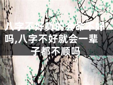 八字不好真的会命不好吗,八字不好就会一辈子都不顺吗