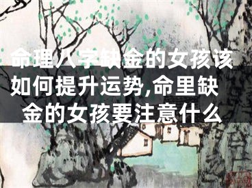 命理八字缺金的女孩该如何提升运势,命里缺金的女孩要注意什么
