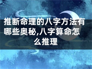推断命理的八字方法有哪些奥秘,八字算命怎么推理