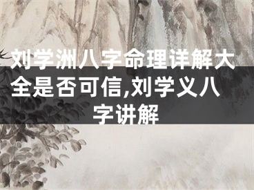 刘学洲八字命理详解大全是否可信,刘学义八字讲解