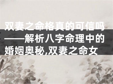 双妻之命格真的可信吗——解析八字命理中的婚姻奥秘,双妻之命女