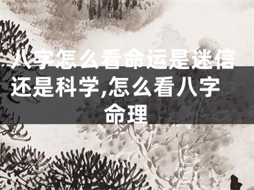 八字怎么看命运是迷信还是科学,怎么看八字命理