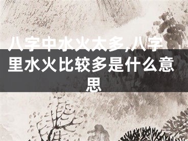 八字中水火太多,八字里水火比较多是什么意思