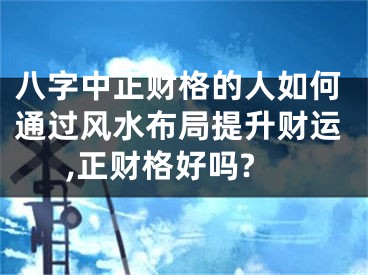 八字中正财格的人如何通过风水布局提升财运,正财格好吗?