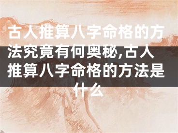 古人推算八字命格的方法究竟有何奥秘,古人推算八字命格的方法是什么
