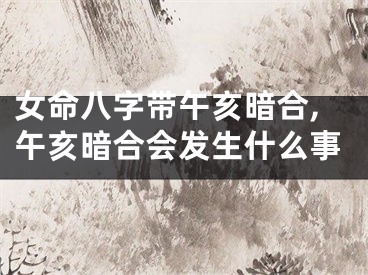 女命八字带午亥暗合,午亥暗合会发生什么事
