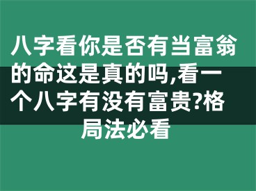 八字看你是否有当富翁的命这是真的吗,看一个八字有没有富贵?格局法必看