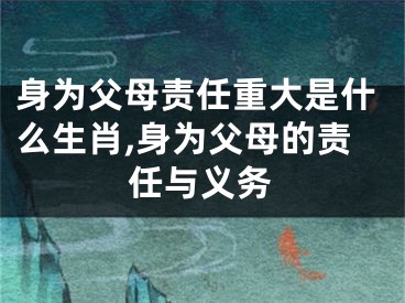 身为父母责任重大是什么生肖,身为父母的责任与义务
