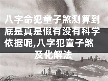 八字命犯童子煞测算到底是真是假有没有科学依据呢,八字犯童子煞及化解法